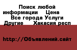 Поиск любой информации  › Цена ­ 100 - Все города Услуги » Другие   . Хакасия респ.